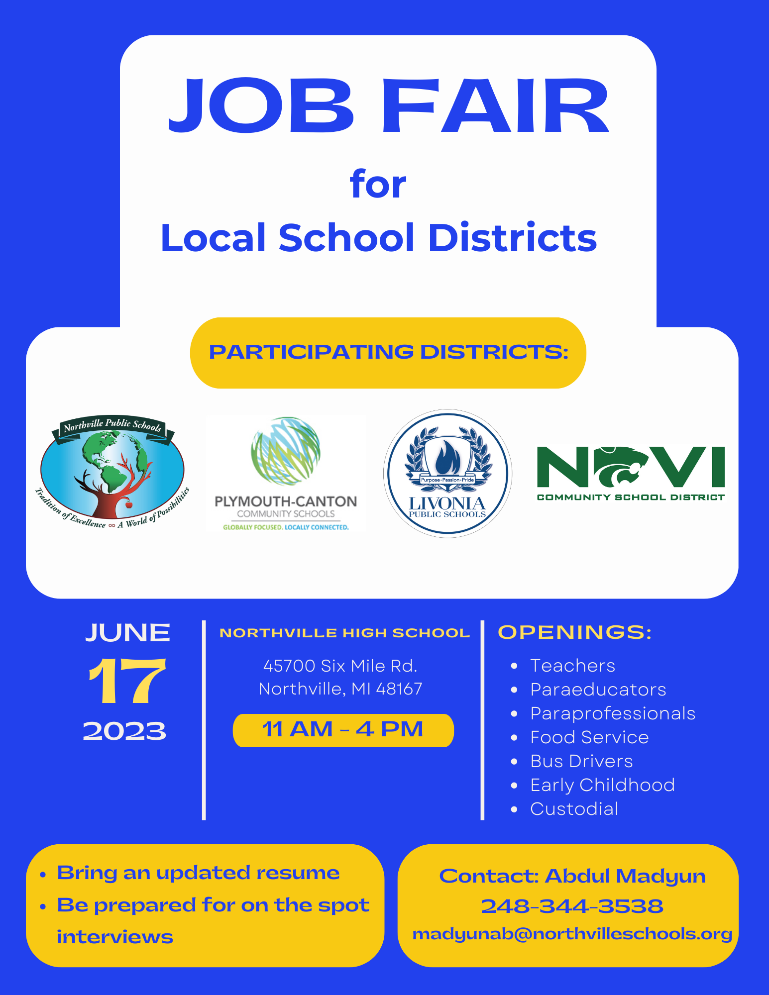 Job Fair for Local School Districts - Participating Districts: Northville Public Schools, Plymouth-Canton Community Schools, Livonia Public Schools, Novi Community School District - June 17, 2023 at Northville High School: 45700 Six Mile Rd. Northville, MI 48167 from 11am-4pm. Openings: teachers, paraeducators, paraprofessionals, food service, bus drivers, early childhood, custodial. Bring an updated resume. Be prepared for on the spot interviews. Contact: Abdul Madyun at 248-344-3538 or email madyunab@northvilleschools.org 