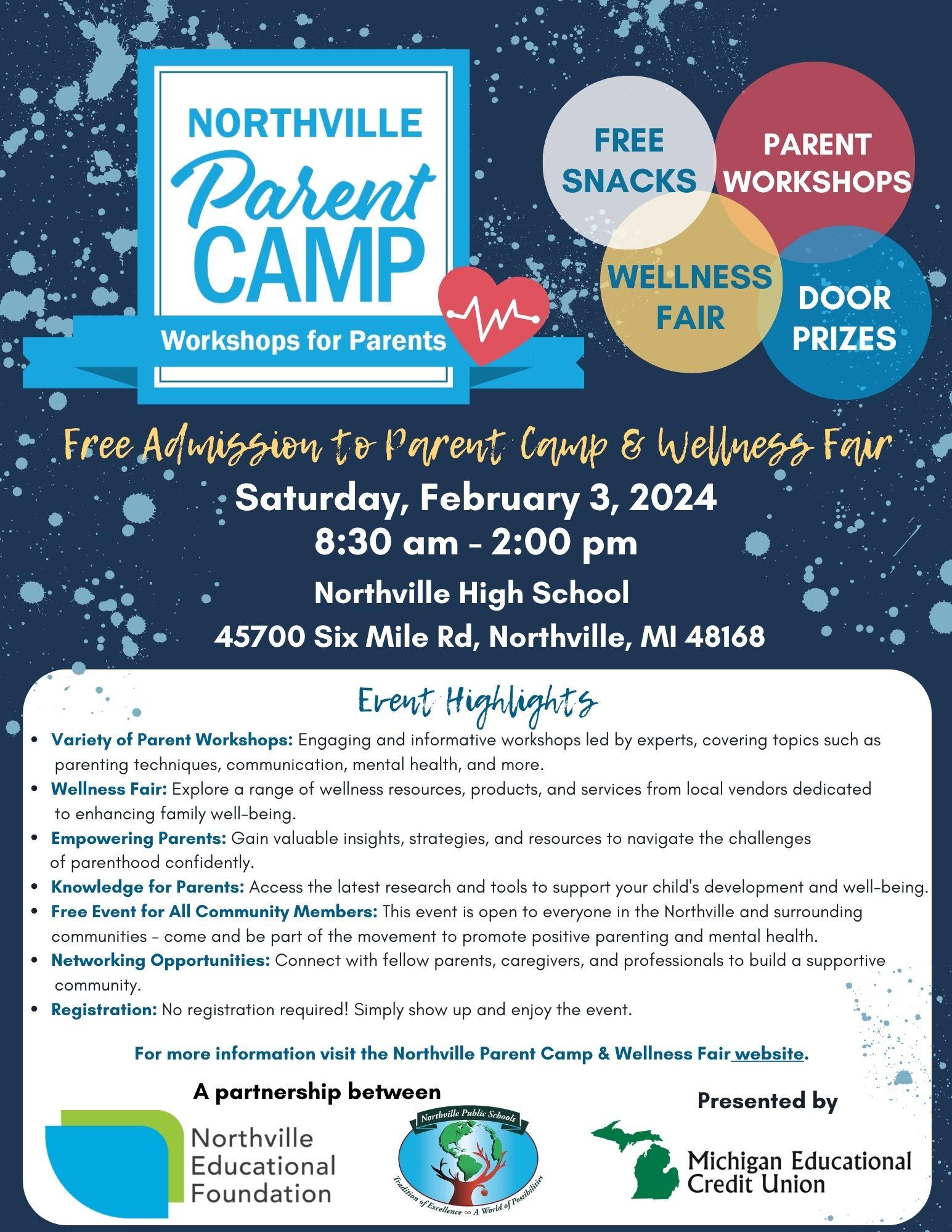 Northville Parent Camp - Workshops for Parents - Free snacks - Parent workshops - wellness fair - door prizes - Free admission to parent camp and wellness fair - Saturday, February 3, 2024, 8:30am-2:00pm, Northville High School: 45700 Six Mile Rd, Northville, MI 48168 - Event Highlights: Variety of Parent Workshops: Engaging and informative workshops led by experts, covering topics such as parenting techniques, communication, mental health, and more. Wellness Fair: Explore a range of wellness resources, products, and services from local vendors dedicated to enhancing family well-being. Empowering Parents: Gain valuable insights, strategies, and resources to navigate the challenges of parenthood confidently. Knowledge for Parents: Access the latest research and tools to support your child's development and well-being. Free Event for All Community Members: This event is open to everyone in the Northville and surrounding communities - come and be part of the movement to promote positive parenting and mental health. Networking Opportunities: Connect with fellow parents, caregivers, and professionals to build a supportive community. Registration: No registration required! Simply show up and enjoy the event. For more information visit the Northville Parent Camp & Wellness Fair website. A partnership between Northville Educational Foundation, Northville Public Schools and Presented by: Michigan Educational Credit Union